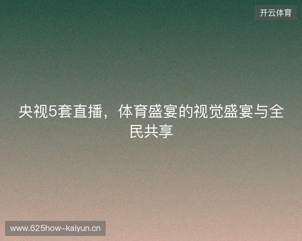 央视5套直播，体育盛宴的视觉盛宴与全民共享
