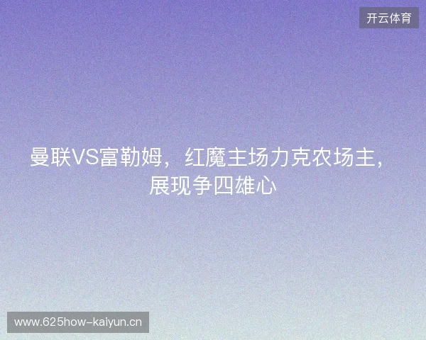曼联VS富勒姆，红魔主场力克农场主，展现争四雄心