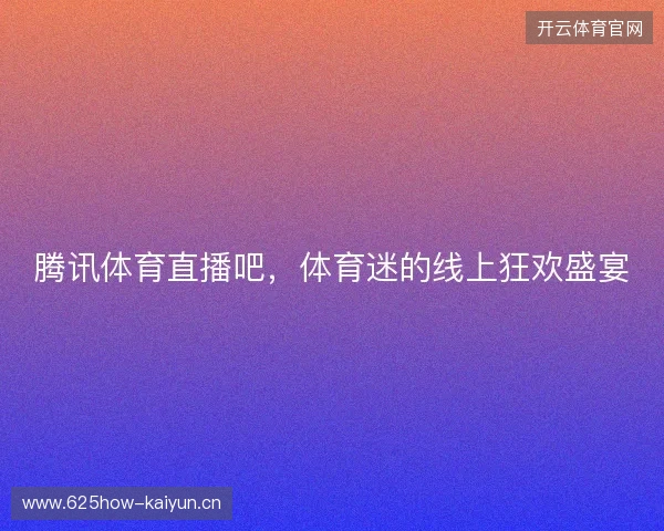 腾讯体育直播吧，体育迷的线上狂欢盛宴